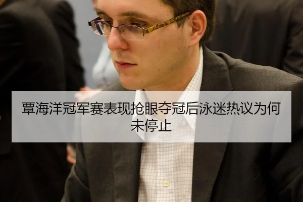 覃海洋冠军赛表现抢眼夺冠后泳迷热议为何未停止